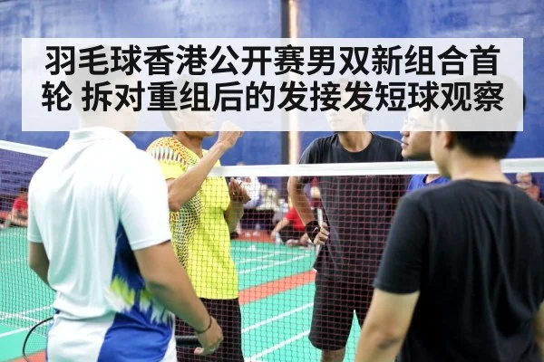 羽毛球香港公开赛男双新组合首轮 拆对重组后的发接发短球观察