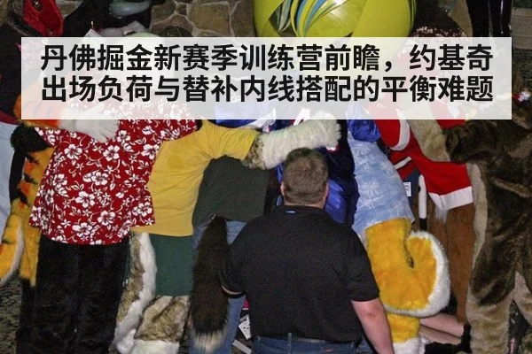 丹佛掘金新赛季训练营前瞻，约基奇出场负荷与替补内线搭配的平衡难题