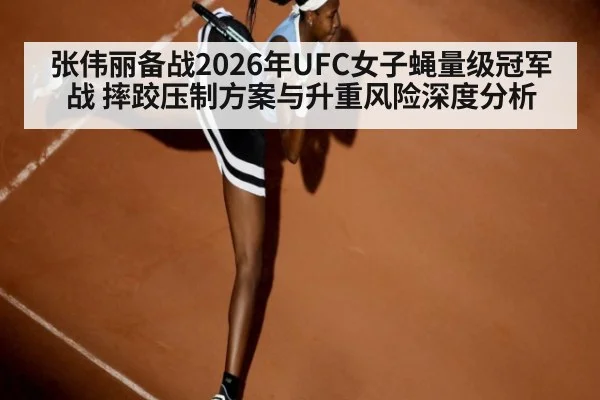张伟丽备战2026年UFC女子蝇量级冠军战 摔跤压制方案与升重风险深度分析